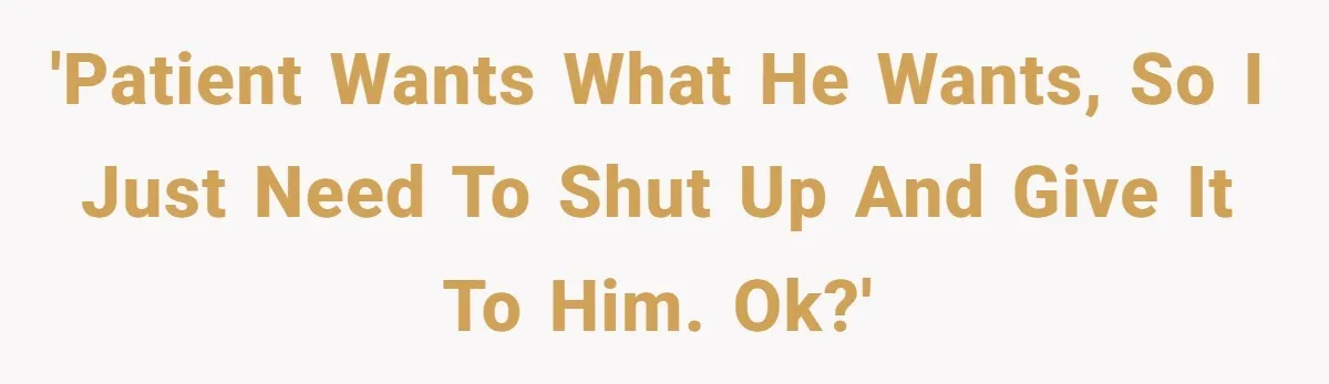 'Patient wants what he wants, so I just need to shut up and give it to him. Ok?'