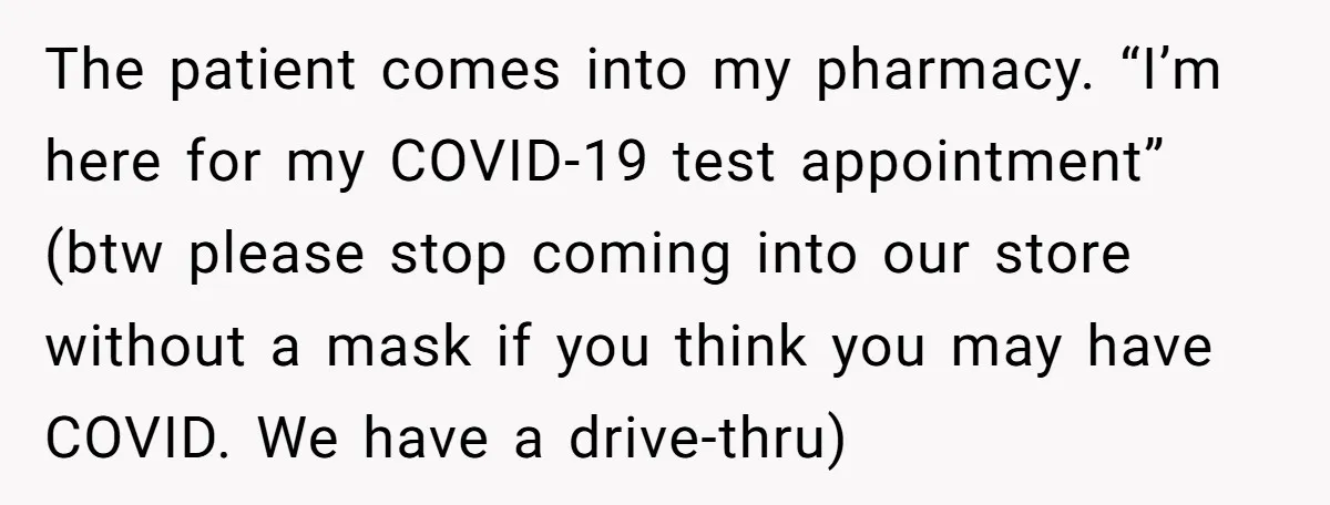 The patient comes into my pharmacy. “I’m here for my COVID-19 test appointment” (btw please stop coming into our store without a mask if you think you may have COVID....
