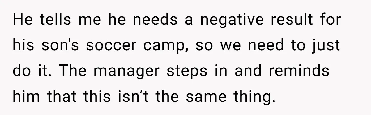 He tells me he needs a negative result for his son's soccer camp, so we need to just do it. The manager steps in and reminds him that this isn’t...