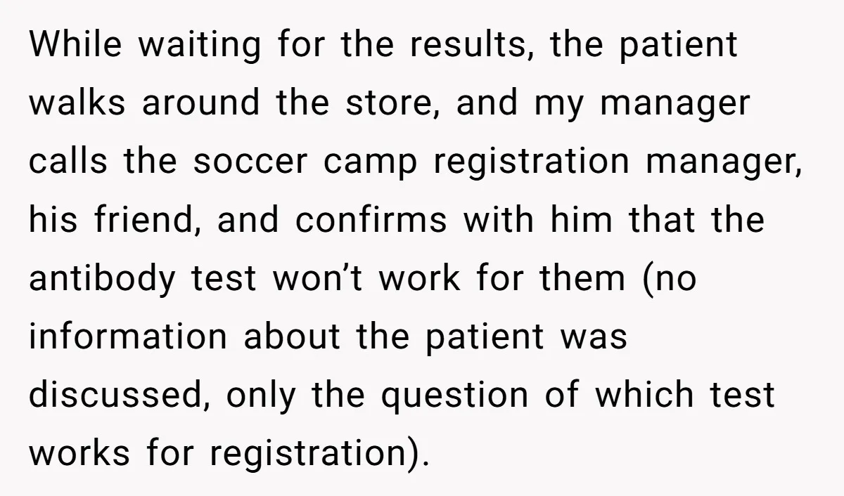 While waiting for the results, the patient walks around the store, and my manager calls the soccer camp registration manager, his friend, and confirms with him that the antibody test...