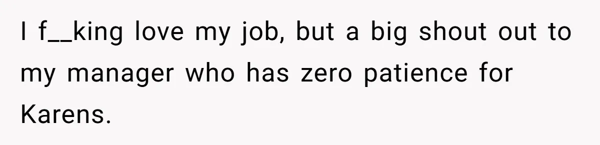 I f__king love my job, but a big shout out to my manager who has zero patience for Karens.