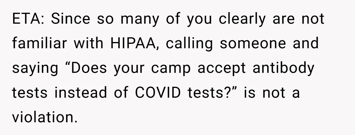 ETA: Since so many of you clearly are not familiar with HIPAA, calling someone and saying “Does your camp accept antibody tests instead of COVID tests?” is not a violation.