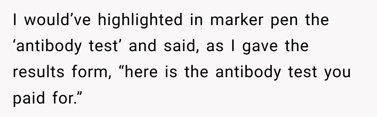 I would’ve highlighted in marker pen the ‘antibody test’ and said, as I gave the results form, “here is the antibody test you paid for.”