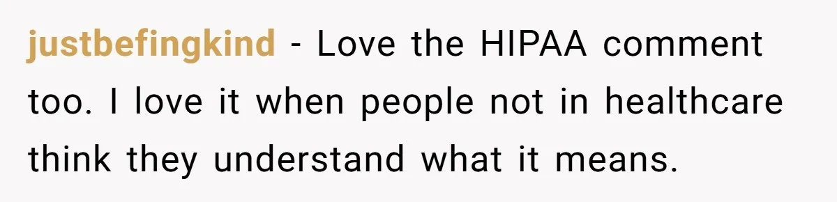 justbefingkind − Love the HIPAA comment too. I love it when people not in healthcare think they understand what it means.