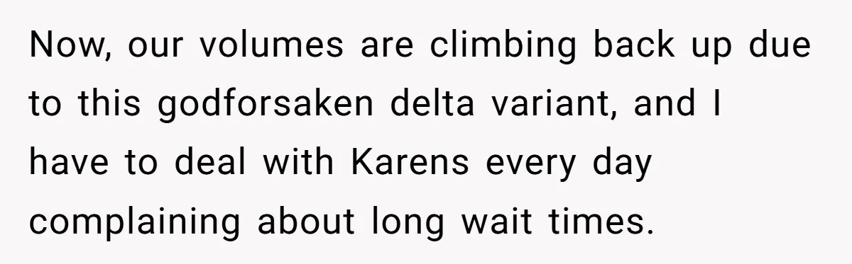 Now, our volumes are climbing back up due to this godforsaken delta variant, and I have to deal with Karens every day complaining about long wait times.