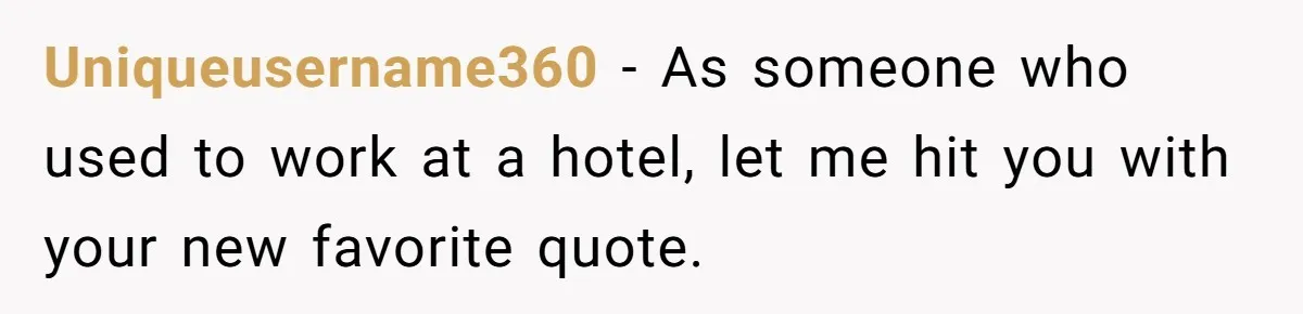 Uniqueusername360 − As someone who used to work at a hotel, let me hit you with your new favorite quote.