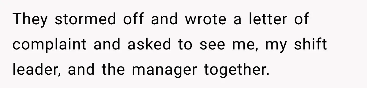 They stormed off and wrote a letter of complaint and asked to see me, my shift leader, and the manager together.