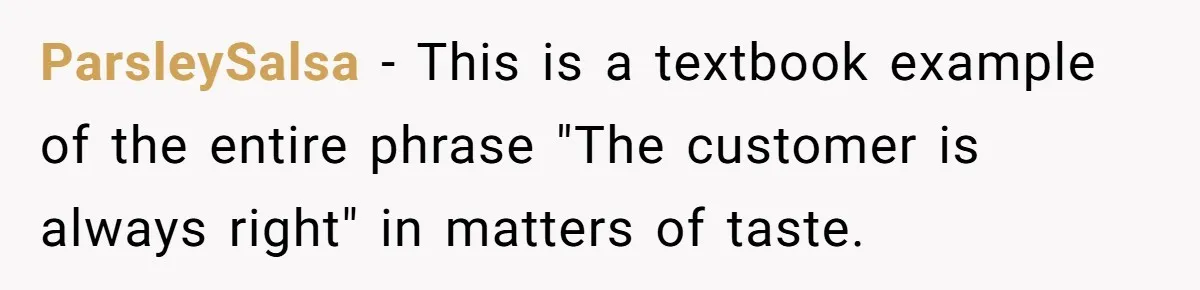 ParsleySalsa − This is a textbook example of the entire phrase "The customer is always right" in matters of taste.