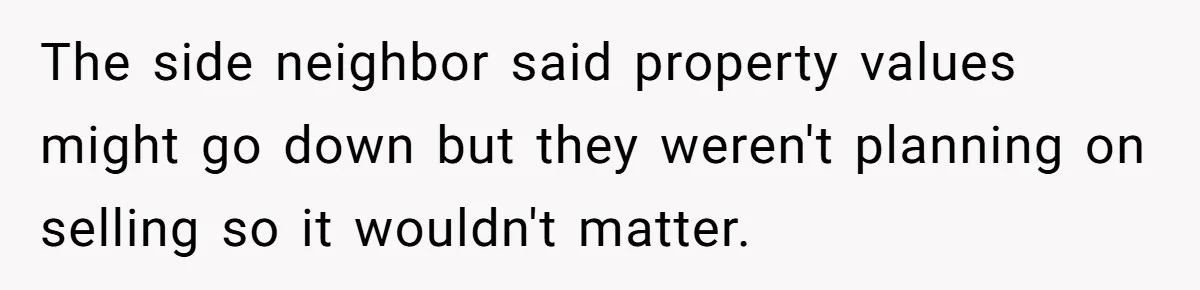 The side neighbor said property values might go down but they weren't planning on selling so it wouldn't matter.