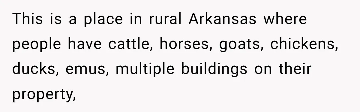 This is a place in rural Arkansas where people have cattle, horses, goats, chickens, ducks, emus, multiple buildings on their property,