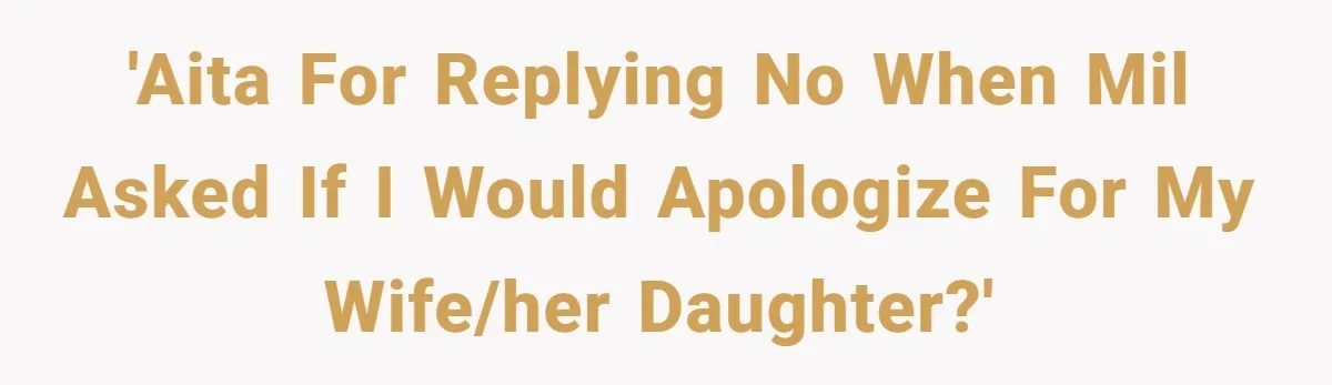 'AITA for replying no when MIL asked if I would apologize for my wife/her daughter?'