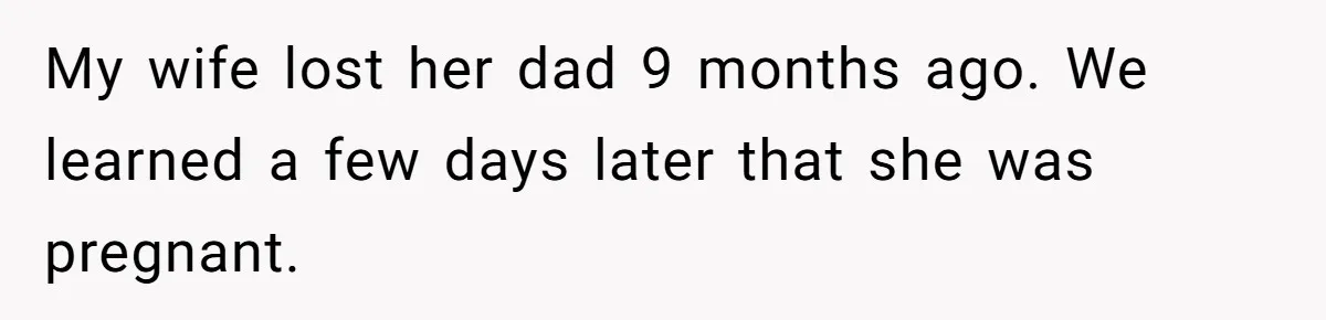 My wife lost her dad 9 months ago. We learned a few days later that she was pregnant.