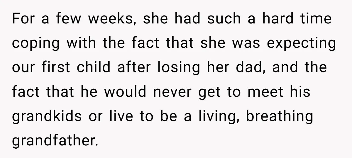 For a few weeks, she had such a hard time coping with the fact that she was expecting our first child after losing her dad, and the fact that he...