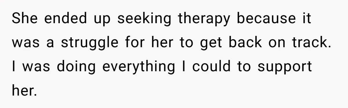 She ended up seeking therapy because it was a struggle for her to get back on track. I was doing everything I could to support her.