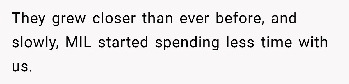 They grew closer than ever before, and slowly, MIL started spending less time with us.