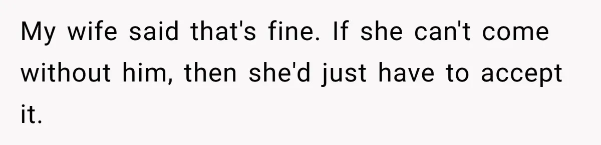 My wife said that's fine. If she can't come without him, then she'd just have to accept it.