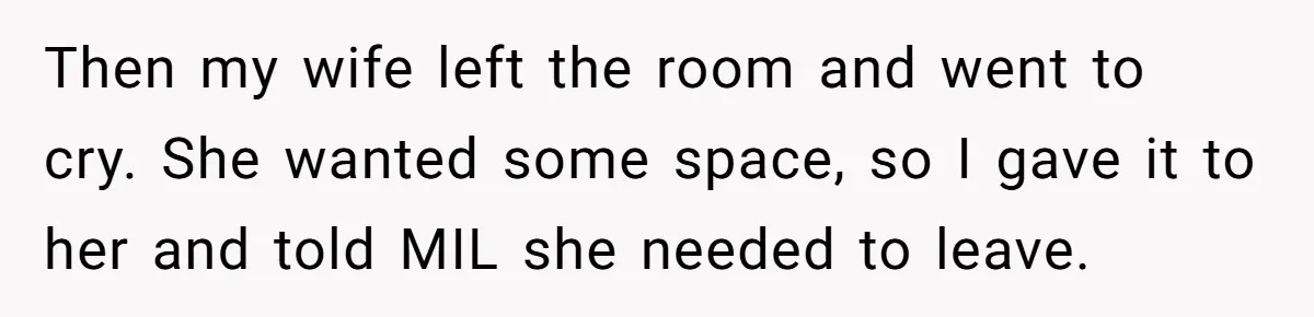 Then my wife left the room and went to cry. She wanted some space, so I gave it to her and told MIL she needed to leave.