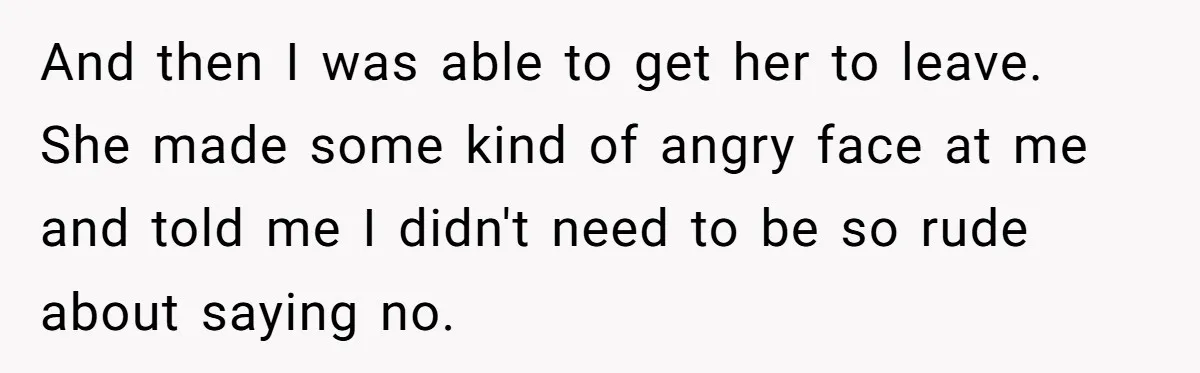 And then I was able to get her to leave. She made some kind of angry face at me and told me I didn't need to be so rude about...