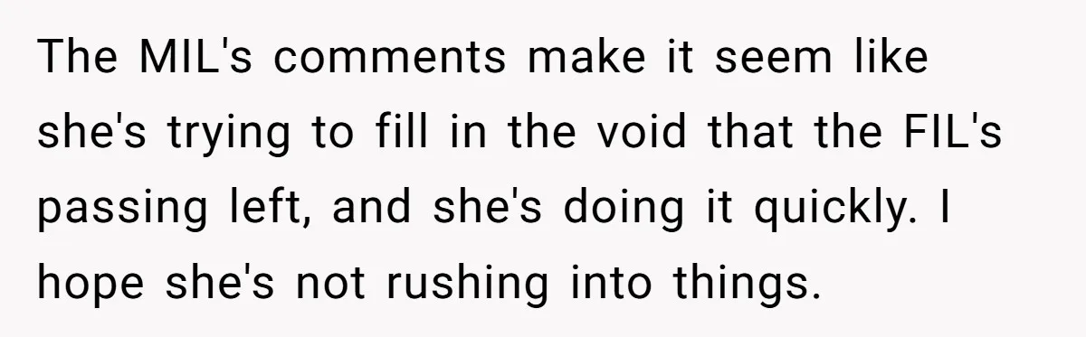 The MIL's comments make it seem like she's trying to fill in the void that the FIL's passing left, and she's doing it quickly. I hope she's not rushing into...