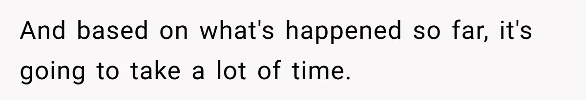 And based on what's happened so far, it's going to take a lot of time.