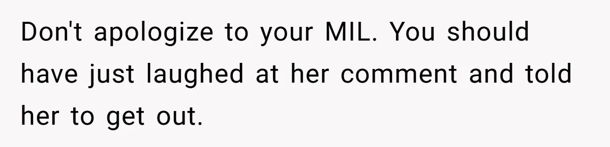 Don't apologize to your MIL. You should have just laughed at her comment and told her to get out.