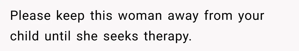 Please keep this woman away from your child until she seeks therapy.