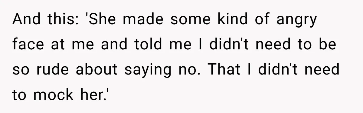 And this: 'She made some kind of angry face at me and told me I didn't need to be so rude about saying no. That I didn't need to mock...