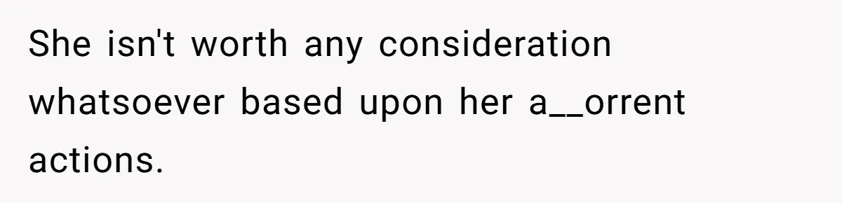 She isn't worth any consideration whatsoever based upon her a__orrent actions.