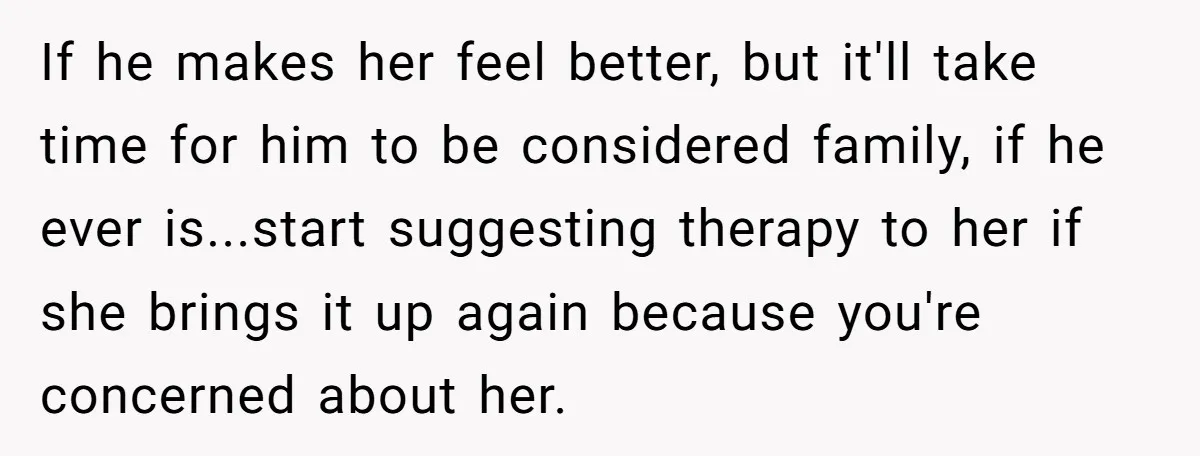 If he makes her feel better, but it'll take time for him to be considered family, if he ever is...start suggesting therapy to her if she brings it up again...