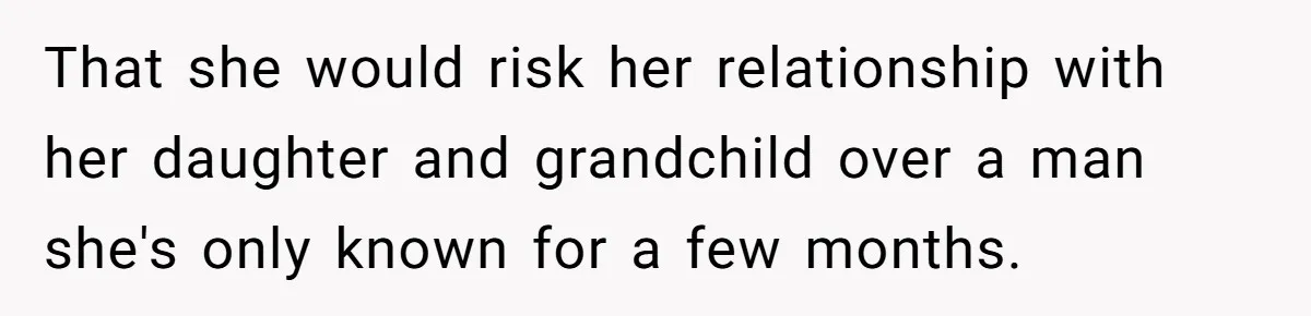 That she would risk her relationship with her daughter and grandchild over a man she's only known for a few months.