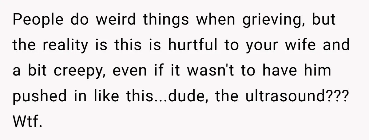 People do weird things when grieving, but the reality is this is hurtful to your wife and a bit creepy, even if it wasn't to have him pushed in like...