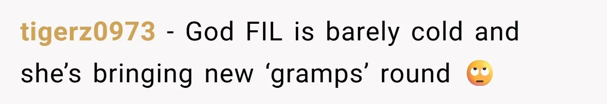 tigerz0973 − God FIL is barely cold and she’s bringing new ‘gramps’ round 🙄