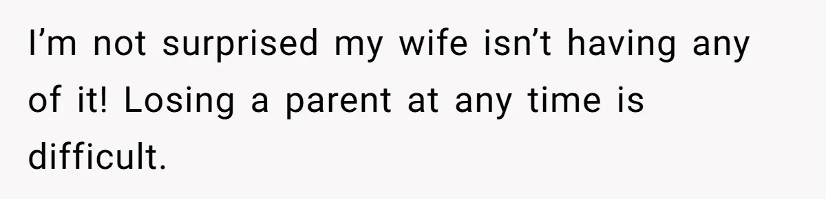 I’m not surprised my wife isn’t having any of it! Losing a parent at any time is difficult.