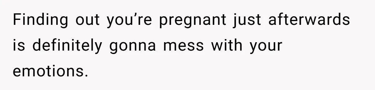 Finding out you’re pregnant just afterwards is definitely gonna mess with your emotions.