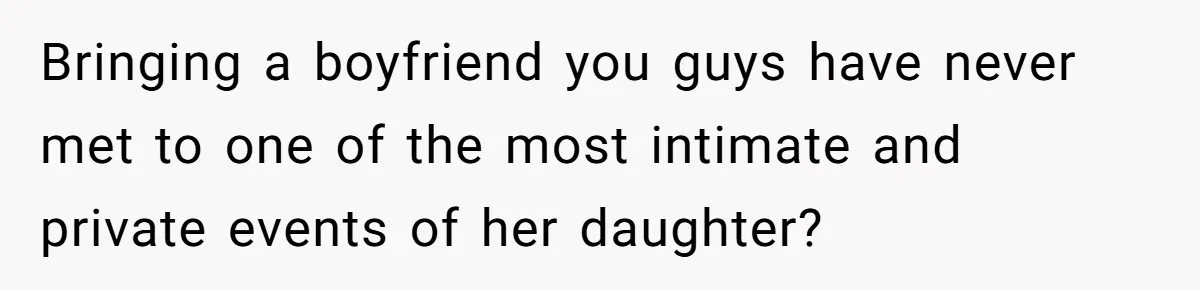 Bringing a boyfriend you guys have never met to one of the most intimate and private events of her daughter?