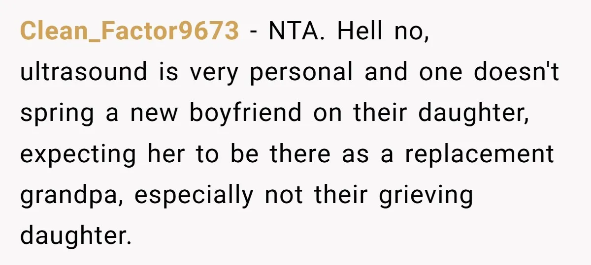 Clean_Factor9673 − NTA. Hell no, ultrasound is very personal and one doesn't spring a new boyfriend on their daughter, expecting her to be there as a replacement grandpa, especially not...