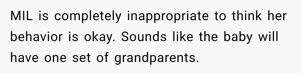 MIL is completely inappropriate to think her behavior is okay. Sounds like the baby will have one set of grandparents.