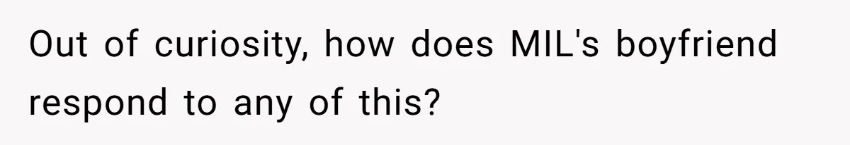 Out of curiosity, how does MIL's boyfriend respond to any of this?