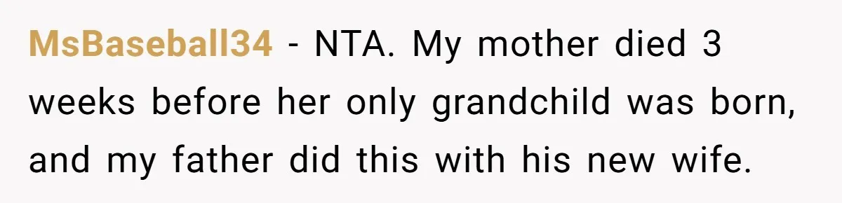 MsBaseball34 − NTA. My mother died 3 weeks before her only grandchild was born, and my father did this with his new wife.