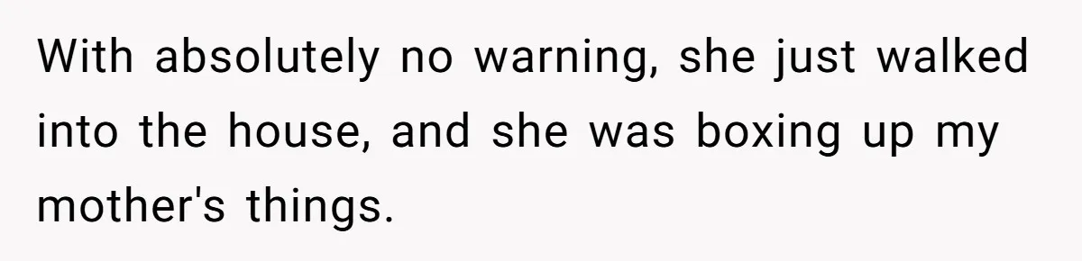 With absolutely no warning, she just walked into the house, and she was boxing up my mother's things.