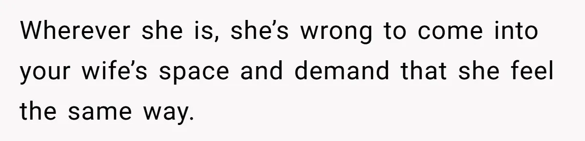 Wherever she is, she’s wrong to come into your wife’s space and demand that she feel the same way.