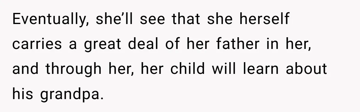 Eventually, she’ll see that she herself carries a great deal of her father in her, and through her, her child will learn about his grandpa.