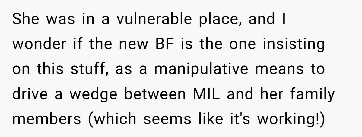 She was in a vulnerable place, and I wonder if the new BF is the one insisting on this stuff, as a manipulative means to drive a wedge between MIL...