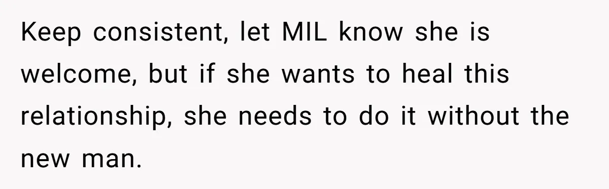 Keep consistent, let MIL know she is welcome, but if she wants to heal this relationship, she needs to do it without the new man.