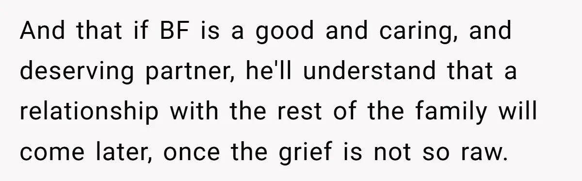 And that if BF is a good and caring, and deserving partner, he'll understand that a relationship with the rest of the family will come later, once the grief is...