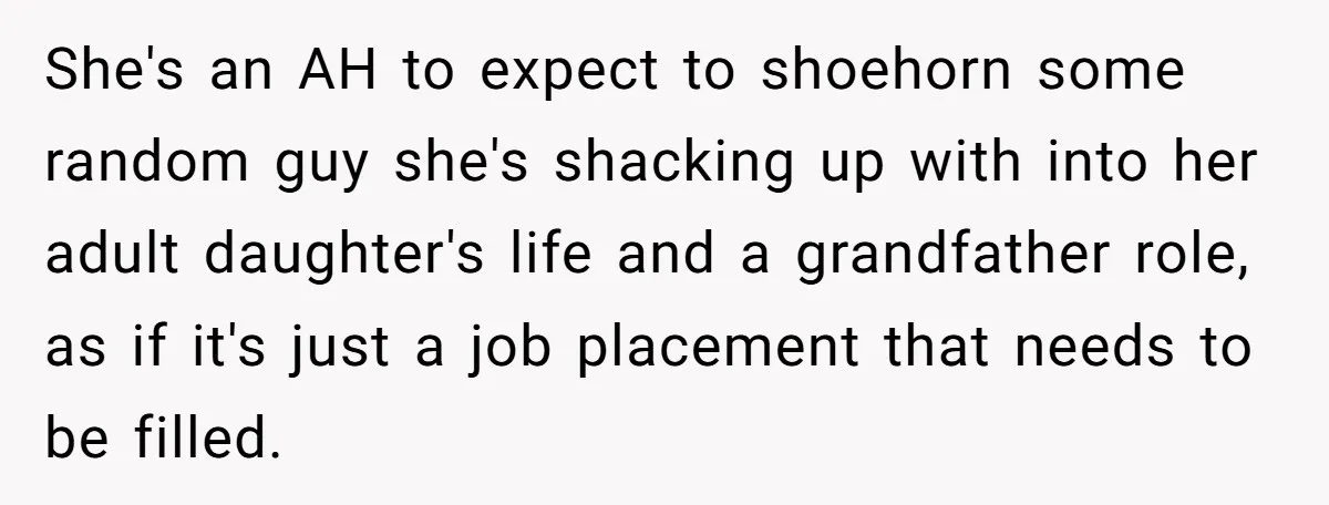 She's an AH to expect to shoehorn some random guy she's shacking up with into her adult daughter's life and a grandfather role, as if it's just a job placement...