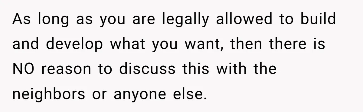 As long as you are legally allowed to build and develop what you want, then there is NO reason to discuss this with the neighbors or anyone else.