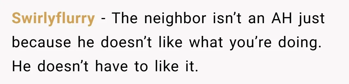 Swirlyflurry − The neighbor isn’t an AH just because he doesn’t like what you’re doing. He doesn’t have to like it.