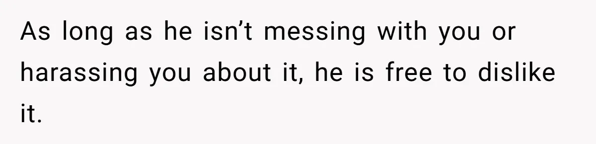As long as he isn’t messing with you or harassing you about it, he is free to dislike it.