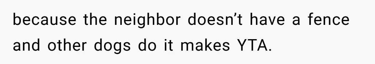 because the neighbor doesn’t have a fence and other dogs do it makes YTA.